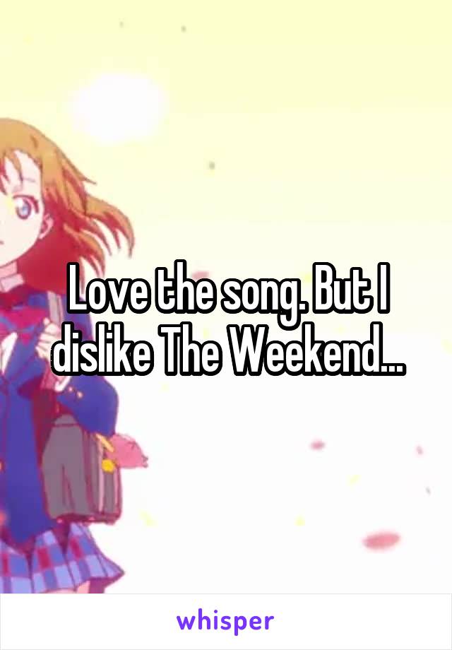 Love the song. But I dislike The Weekend...
