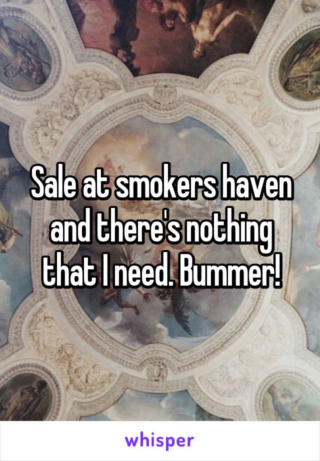 Sale at smokers haven and there's nothing that I need. Bummer!