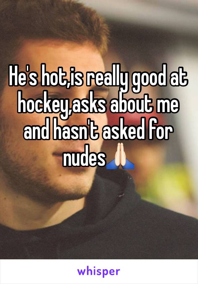 He's hot,is really good at hockey,asks about me and hasn't asked for nudes🙏🏻