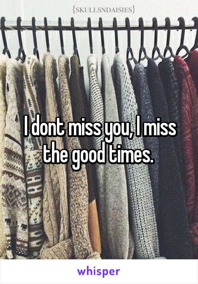 I dont miss you, I miss the good times. 