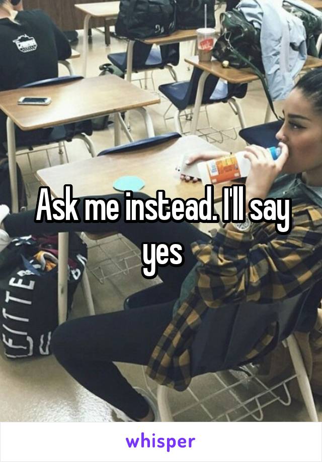 Ask me instead. I'll say yes