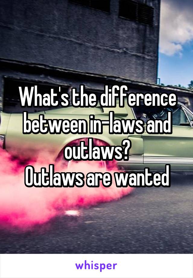 What's the difference between in-laws and outlaws?
Outlaws are wanted