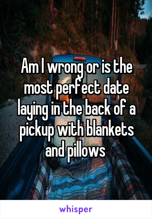 Am I wrong or is the most perfect date laying in the back of a pickup with blankets and pillows 