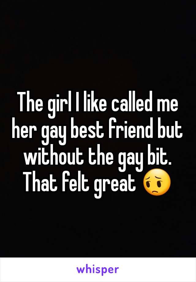 The girl I like called me her gay best friend but without the gay bit. That felt great 😔