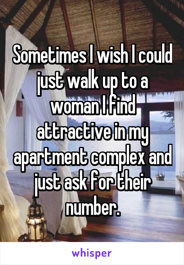 Sometimes I wish I could just walk up to a woman I find attractive in my apartment complex and just ask for their number.
