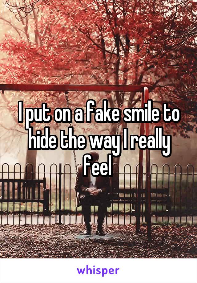 I put on a fake smile to hide the way I really feel 