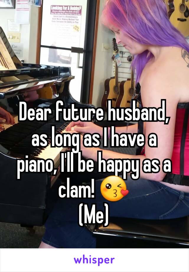 

Dear future husband, as long as I have a piano, I'll be happy as a clam! 😘
(Me)