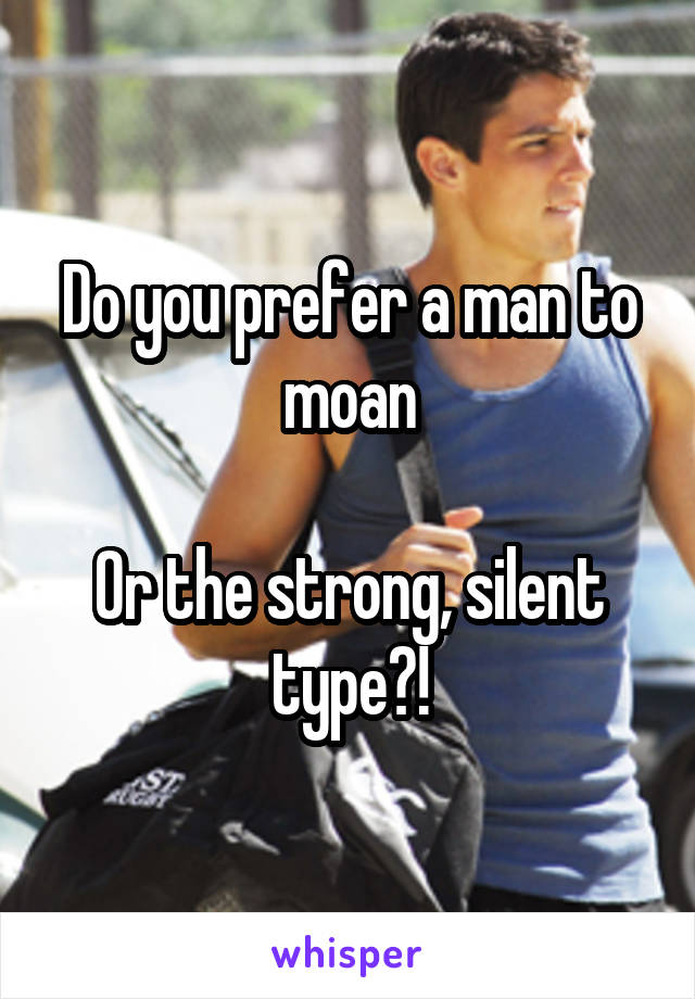 Do you prefer a man to moan

Or the strong, silent type?!