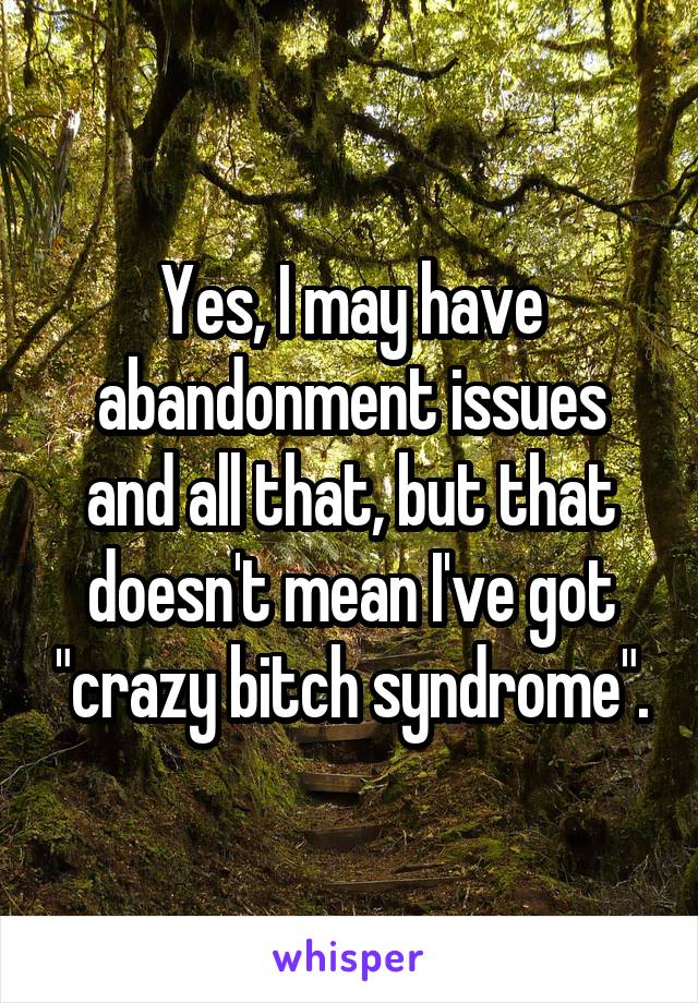 Yes, I may have abandonment issues and all that, but that doesn't mean I've got "crazy bitch syndrome".