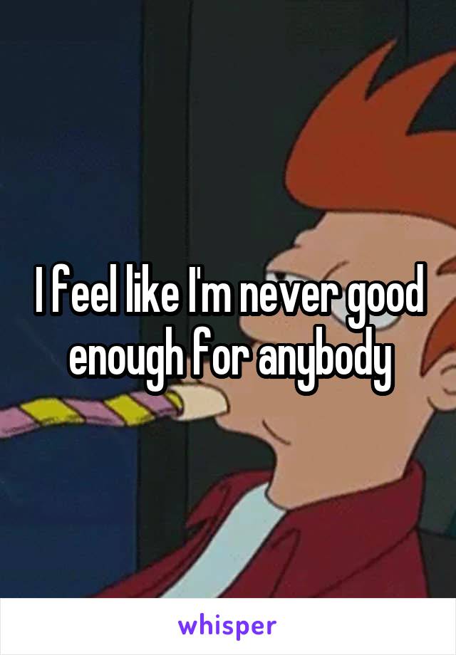 I feel like I'm never good enough for anybody