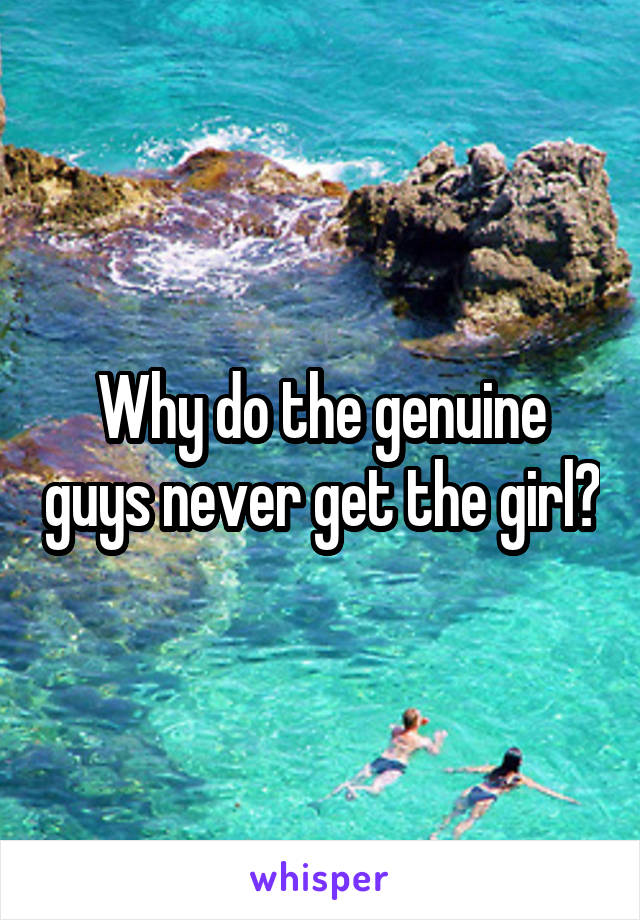 Why do the genuine guys never get the girl?