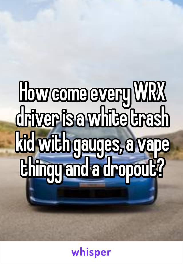 How come every WRX driver is a white trash kid with gauges, a vape thingy and a dropout?