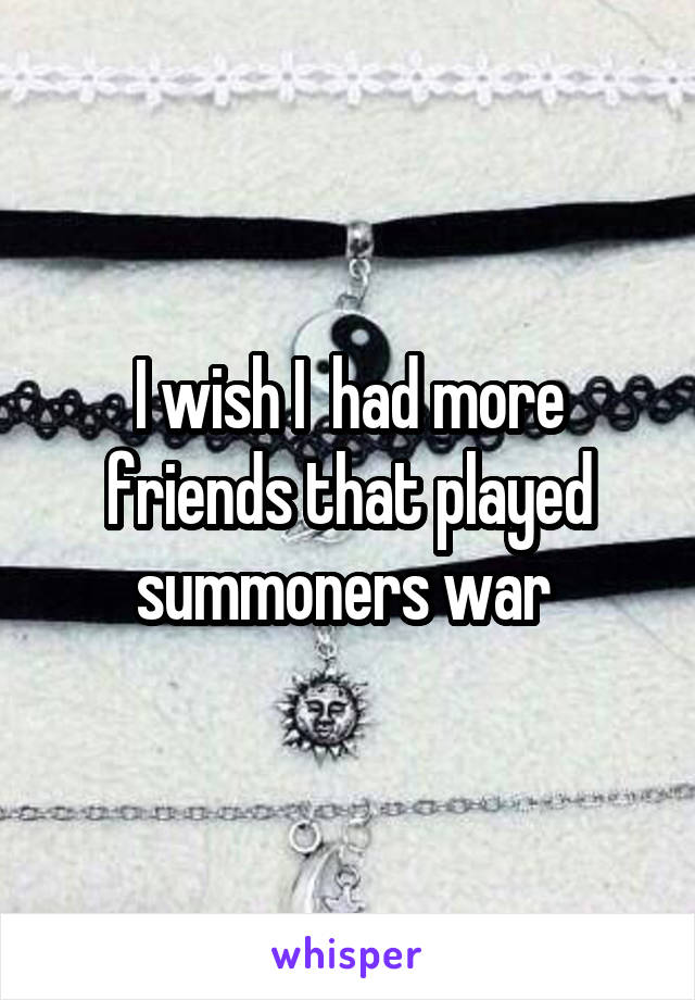 I wish I  had more friends that played summoners war 