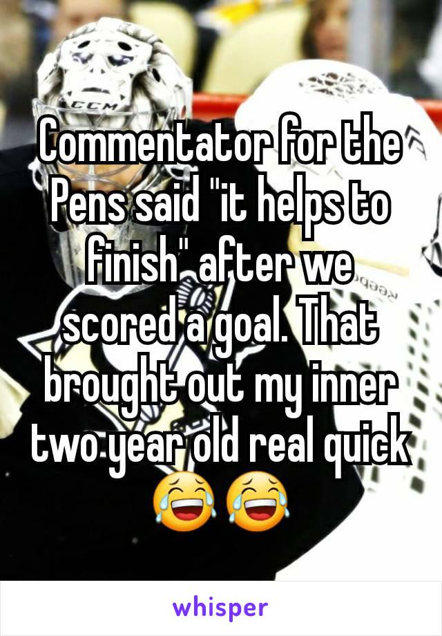 Commentator for the Pens said "it helps to finish" after we scored a goal. That brought out my inner two year old real quick 😂😂