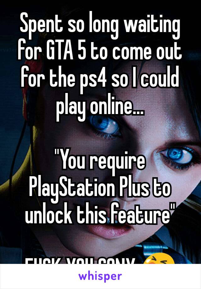 Spent so long waiting for GTA 5 to come out for the ps4 so I could play online...

"You require PlayStation Plus to unlock this feature"

FUCK YOU SONY 😭
