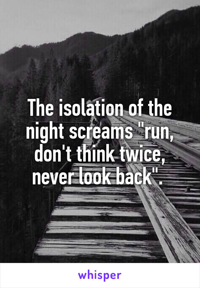 The isolation of the night screams "run, don't think twice, never look back". 