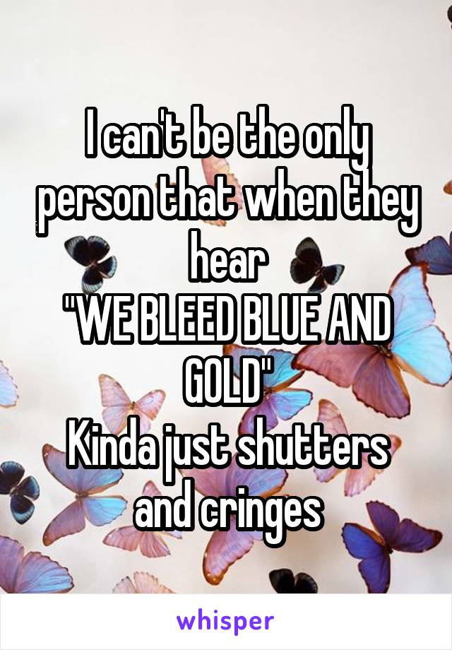 I can't be the only person that when they hear
"WE BLEED BLUE AND GOLD"
Kinda just shutters and cringes