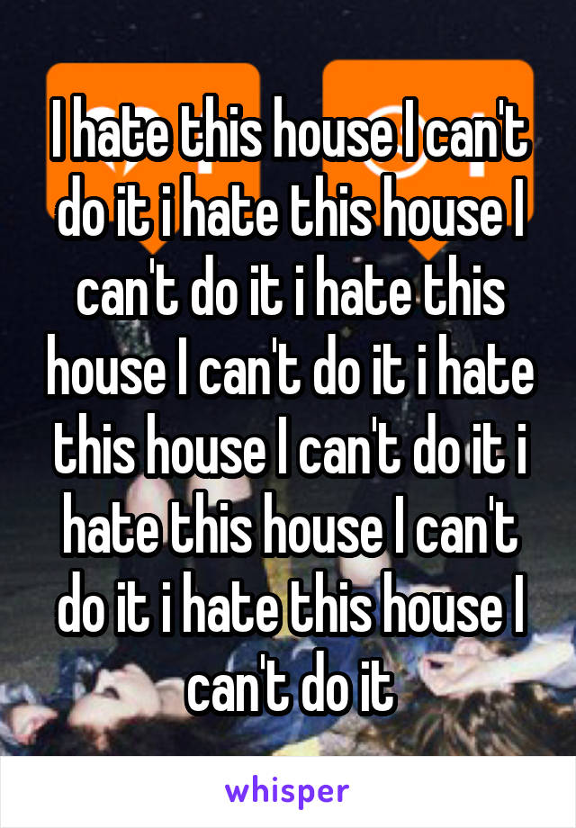 I hate this house I can't do it i hate this house I can't do it i hate this house I can't do it i hate this house I can't do it i hate this house I can't do it i hate this house I can't do it