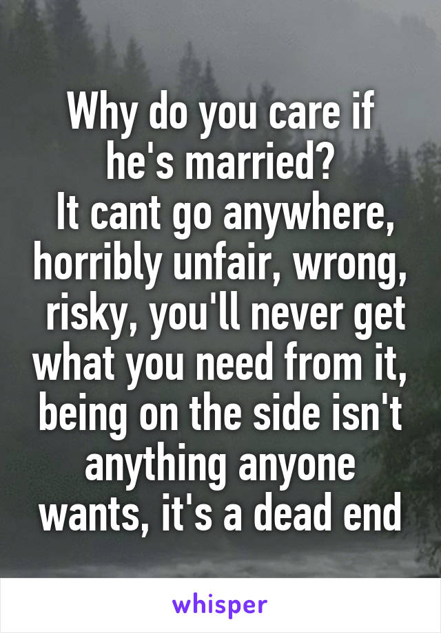 Why do you care if he's married?
 It cant go anywhere, horribly unfair, wrong,  risky, you'll never get what you need from it, being on the side isn't anything anyone wants, it's a dead end