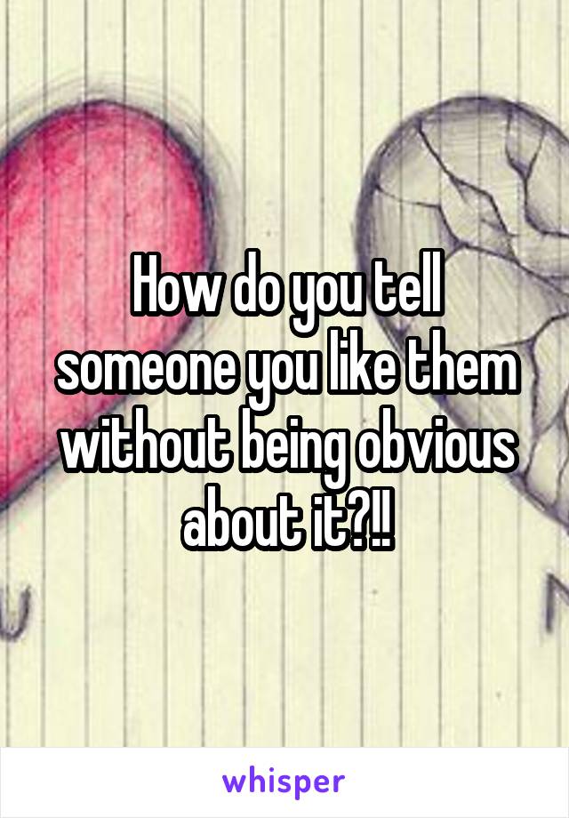 How do you tell someone you like them without being obvious about it?!!