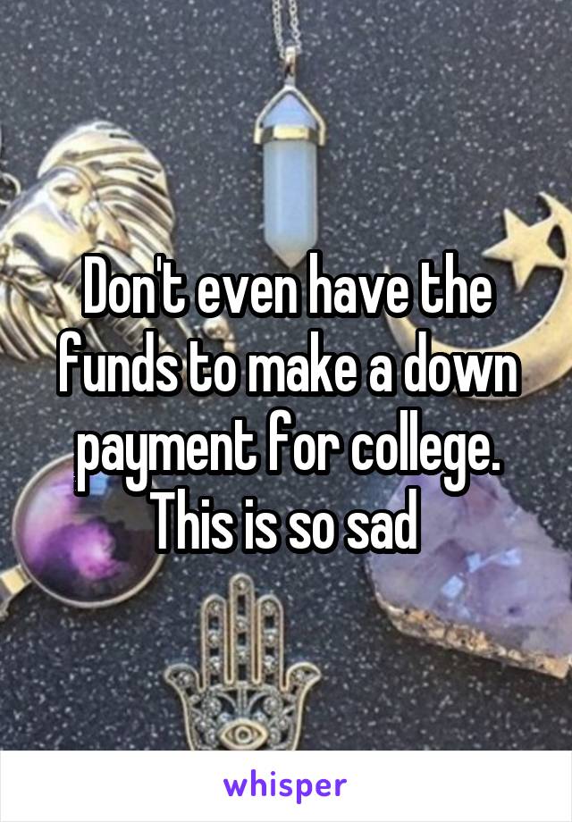 Don't even have the funds to make a down payment for college. This is so sad 