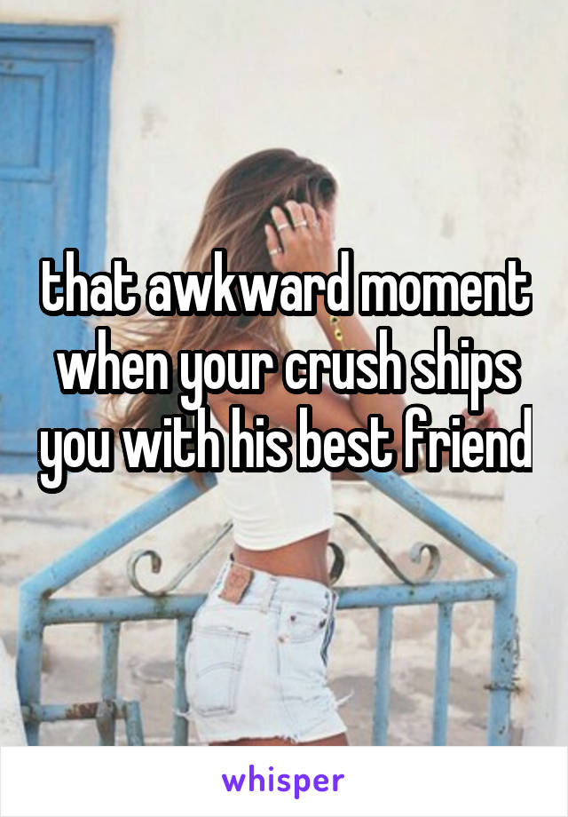 that awkward moment when your crush ships you with his best friend 