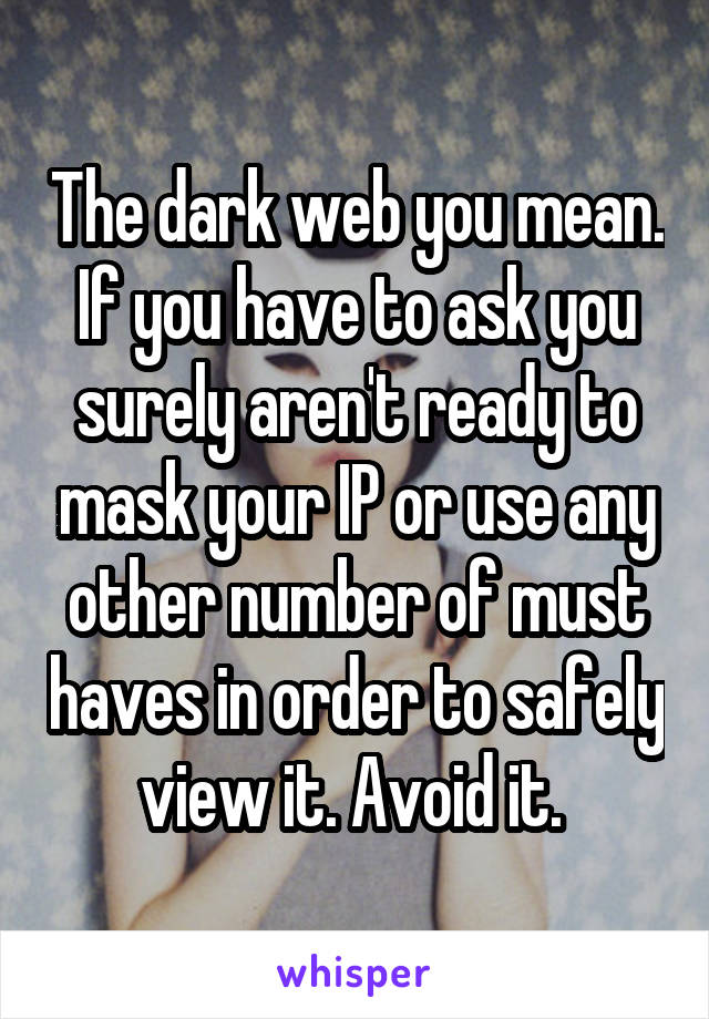 The dark web you mean. If you have to ask you surely aren't ready to mask your IP or use any other number of must haves in order to safely view it. Avoid it. 