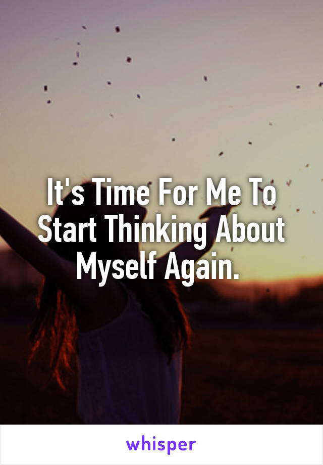 It's Time For Me To Start Thinking About Myself Again. 
