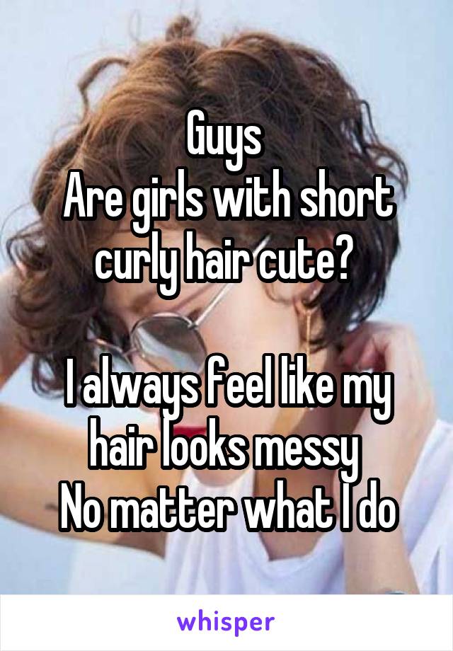 Guys 
Are girls with short curly hair cute? 

I always feel like my hair looks messy 
No matter what I do