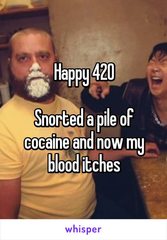 Happy 420

Snorted a pile of cocaine and now my blood itches