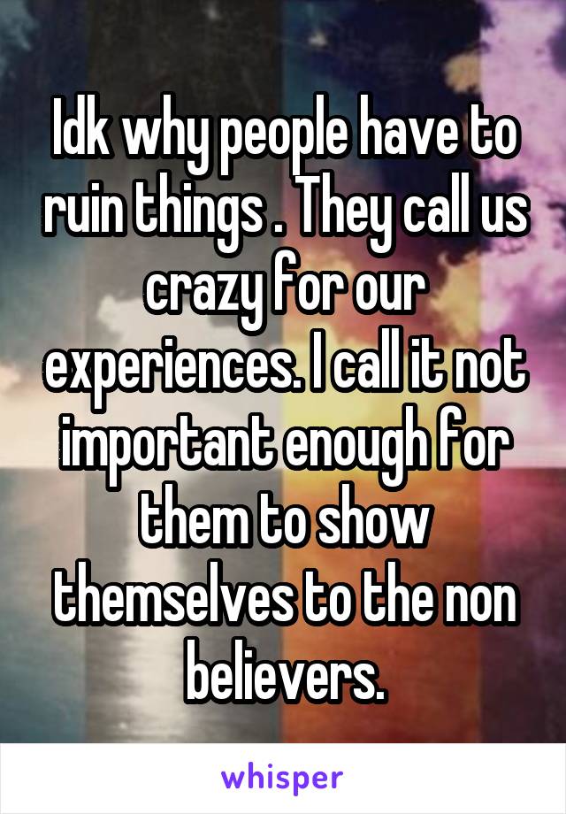 Idk why people have to ruin things . They call us crazy for our experiences. I call it not important enough for them to show themselves to the non believers.