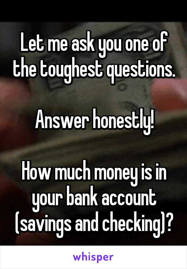 Let me ask you one of the toughest questions.

Answer honestly!

How much money is in your bank account (savings and checking)?
