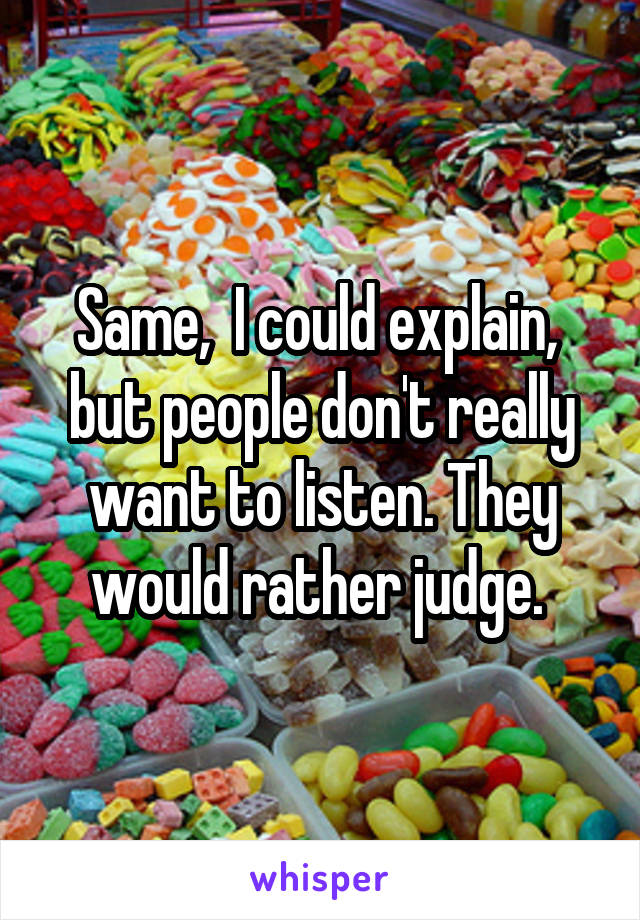 Same,  I could explain,  but people don't really want to listen. They would rather judge. 