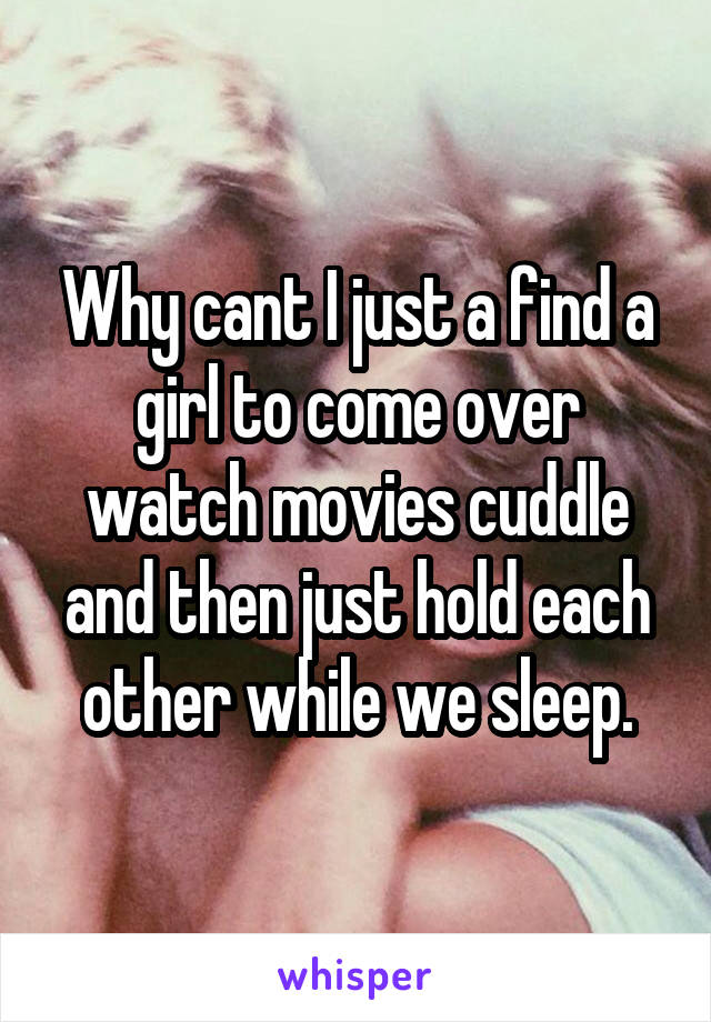 Why cant I just a find a girl to come over watch movies cuddle and then just hold each other while we sleep.