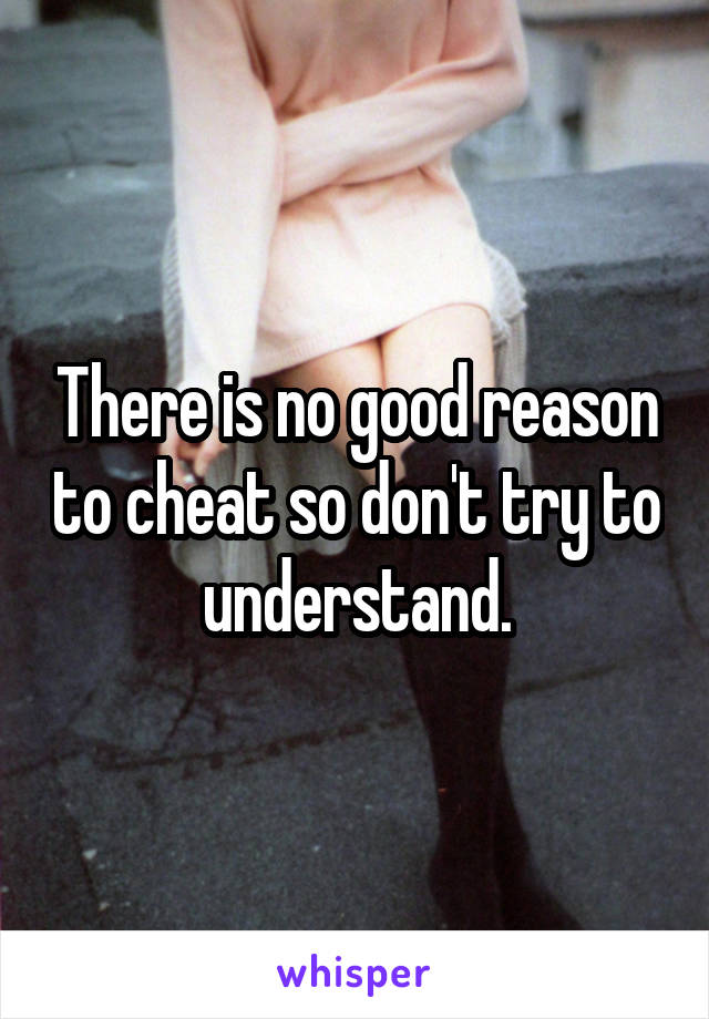 There is no good reason to cheat so don't try to understand.