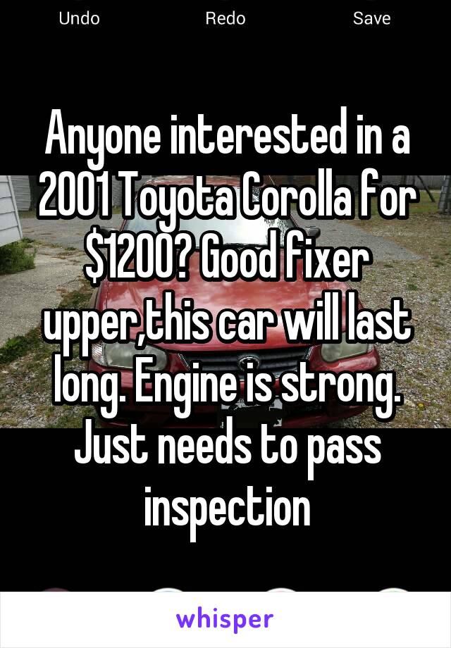 Anyone interested in a 2001 Toyota Corolla for $1200? Good fixer upper,this car will last long. Engine is strong. Just needs to pass inspection