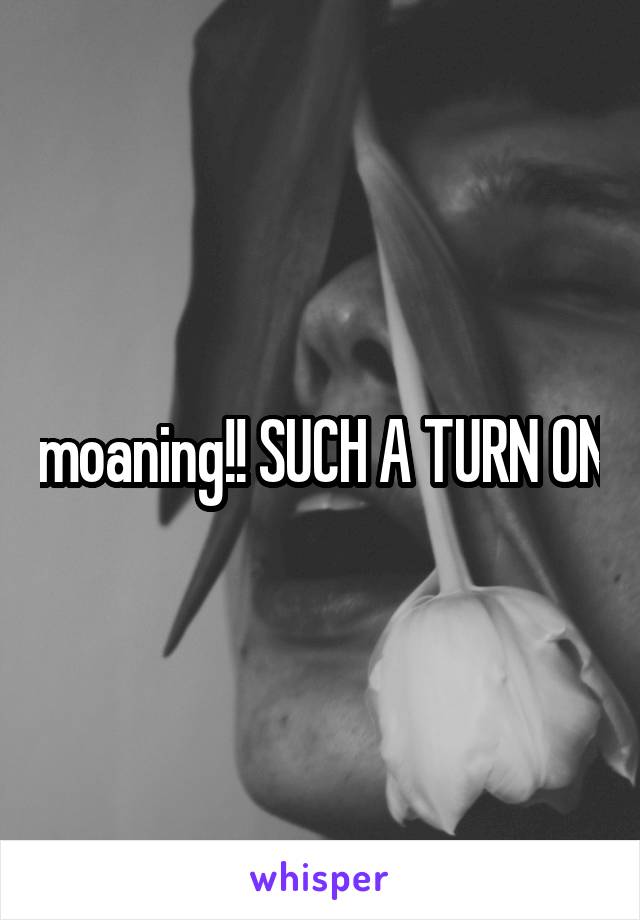 moaning!! SUCH A TURN ON