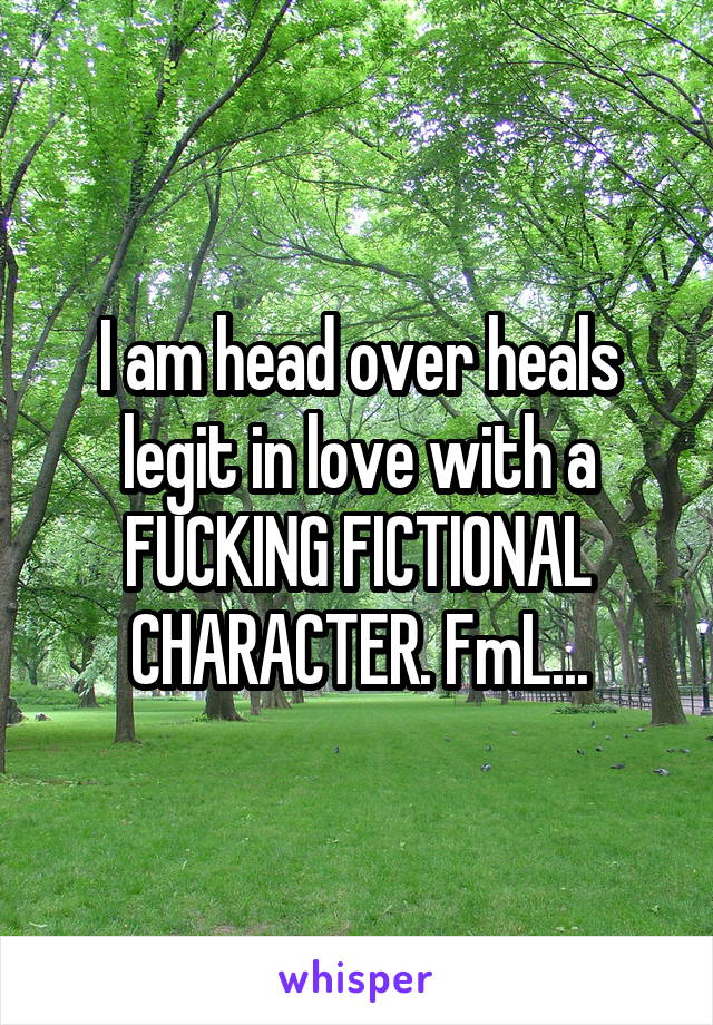I am head over heals legit in love with a FUCKING FICTIONAL CHARACTER. FmL...