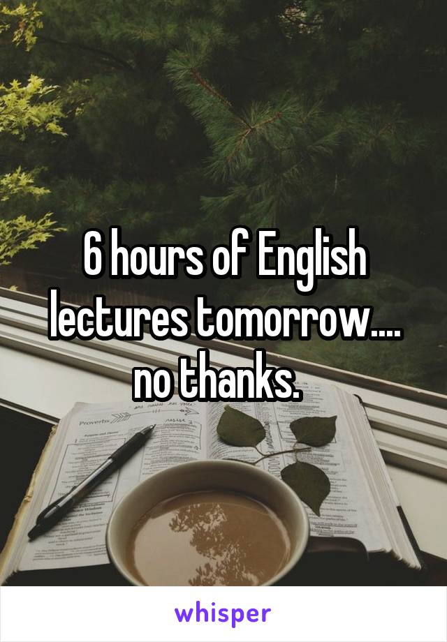 6 hours of English lectures tomorrow.... no thanks.  