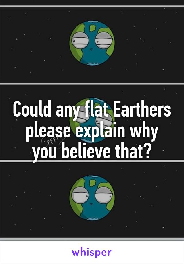 Could any flat Earthers please explain why you believe that?