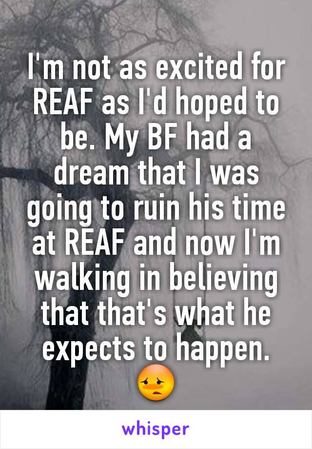 I'm not as excited for REAF as I'd hoped to be. My BF had a dream that I was going to ruin his time at REAF and now I'm walking in believing that that's what he expects to happen. 😳