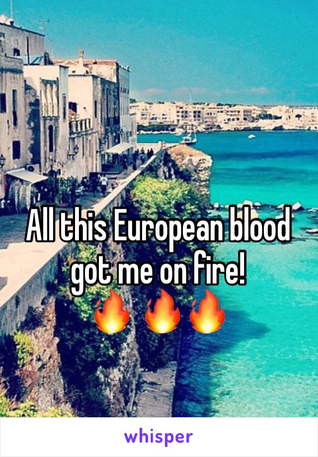 All this European blood got me on fire!
🔥 🔥🔥