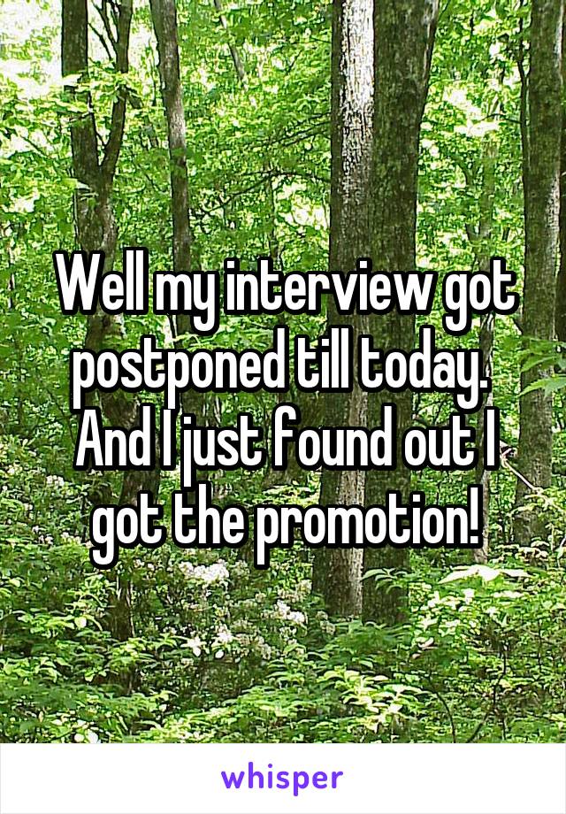 Well my interview got postponed till today.  And I just found out I got the promotion!
