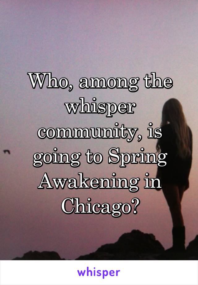 Who, among the whisper community, is going to Spring Awakening in Chicago?