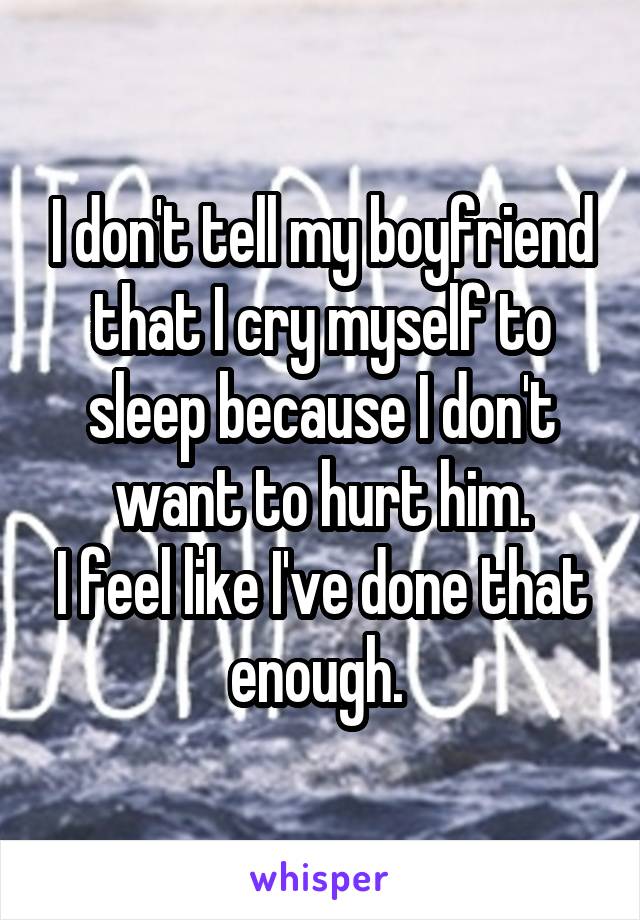 I don't tell my boyfriend that I cry myself to sleep because I don't want to hurt him.
I feel like I've done that enough. 
