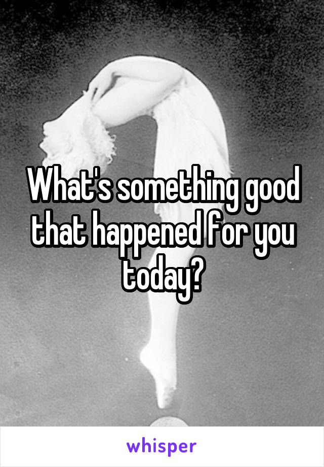 What's something good that happened for you today?