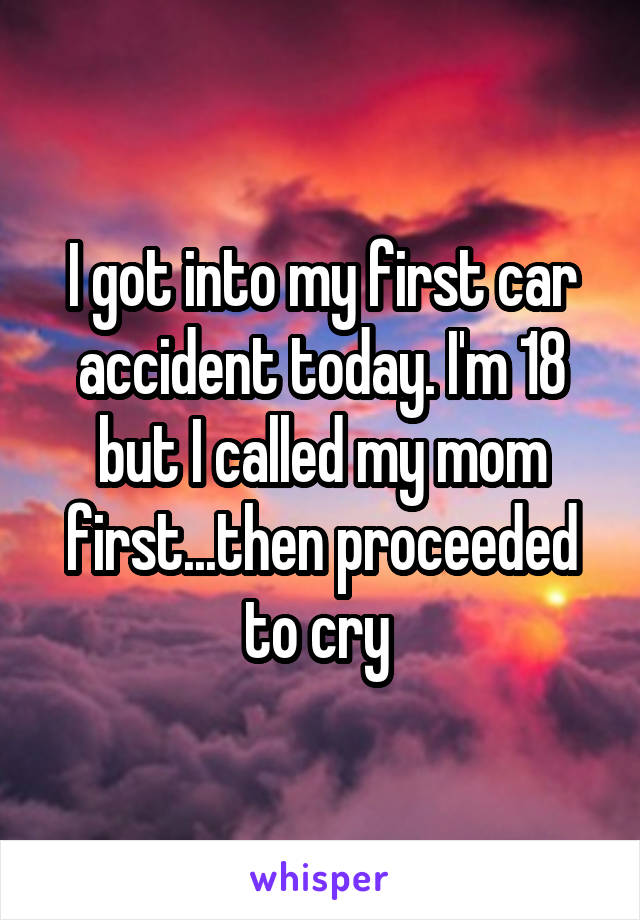 I got into my first car accident today. I'm 18 but I called my mom first...then proceeded to cry 