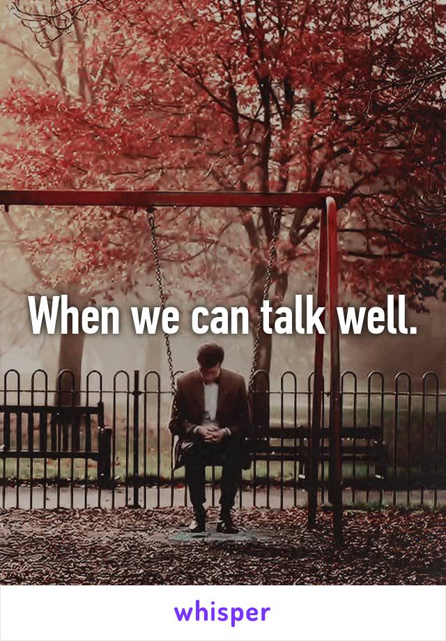 When we can talk well.