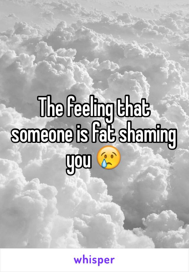 The feeling that someone is fat shaming you 😢