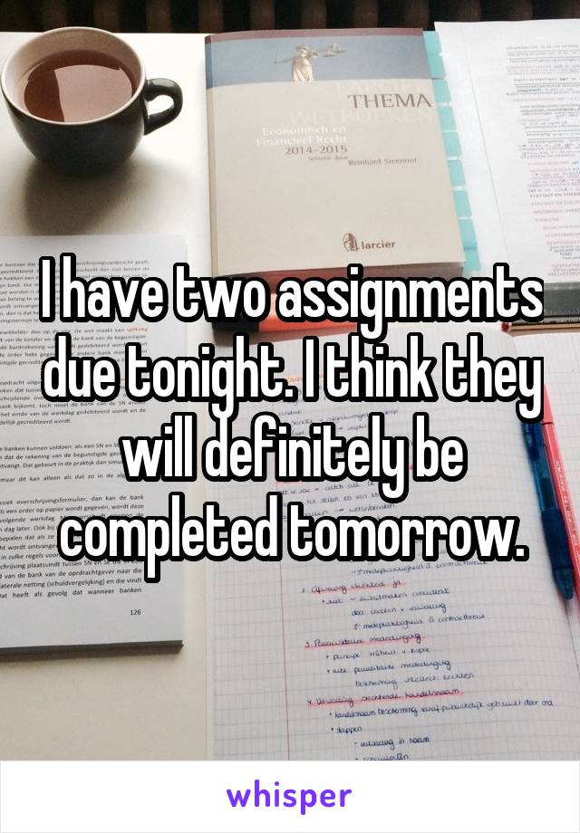 I have two assignments due tonight. I think they will definitely be completed tomorrow.